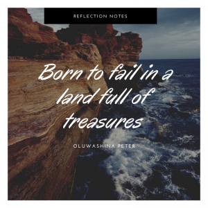 Born to fail in a land full of treasures